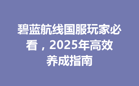 碧蓝航线国服玩家必看，2025年高效养成指南 一