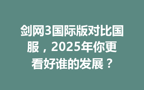 剑网3国际版对比国服，2025年你更看好谁的发展？ 一