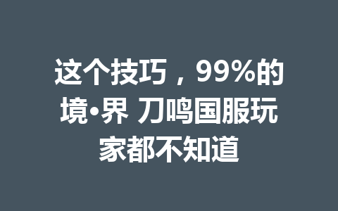这个技巧，99%的境·界 刀鸣国服玩家都不知道 一