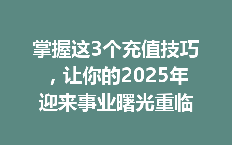 掌握这3个充值技巧，让你的2025年迎来事业曙光重临 一