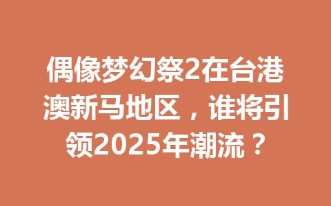 偶像梦幻祭2在台港澳新马地区,谁将引领2025年潮流? 一