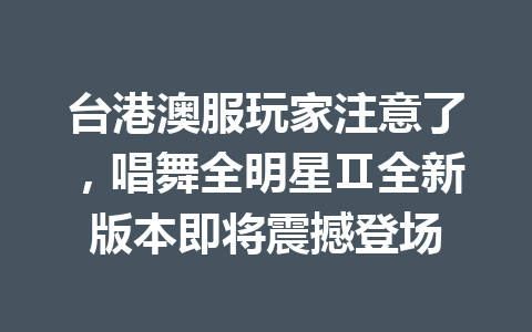 台港澳服玩家注意了，唱舞全明星Ⅱ全新版本即将震撼登场 一