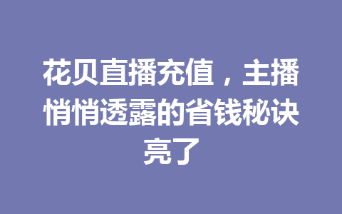 花贝直播充值,主播悄悄透露的省钱秘诀亮了 一