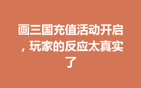 画三国充值活动开启，玩家的反应太真实了 一