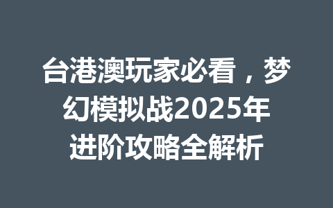 台港澳玩家必看，梦幻模拟战2025年进阶攻略全解析 一