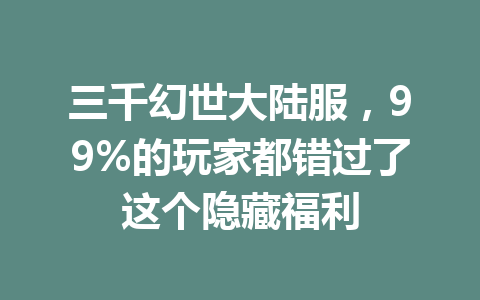 三千幻世大陆服，99%的玩家都错过了这个隐藏福利 一