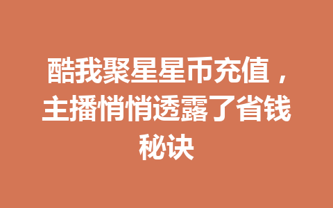 酷我聚星星币充值,主播悄悄透露了省钱秘诀 一