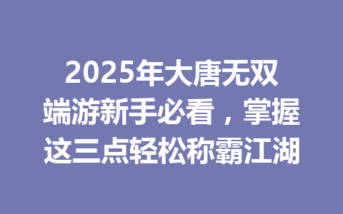 2025年大唐无双端游新手必看,掌握这三点轻松称霸江湖 一