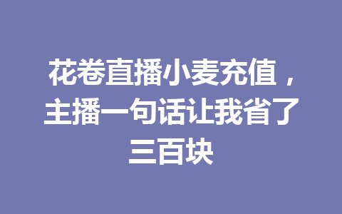 花卷直播小麦充值，主播一句话让我省了三百块 一