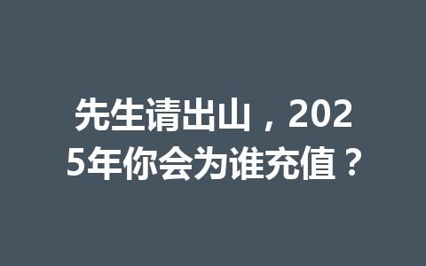 先生请出山，2025年你会为谁充值？ 一