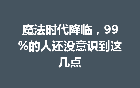 魔法时代降临,99%的人还没意识到这几点 一