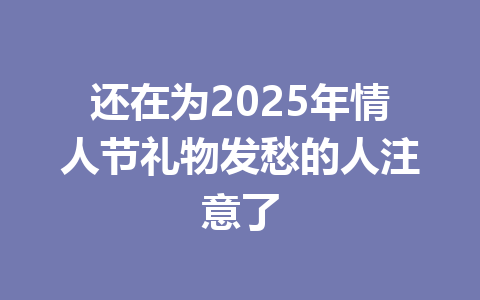还在为2025年情人节礼物发愁的人注意了 一