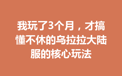 我玩了3个月，才搞懂不休的乌拉拉大陆服的核心玩法 一