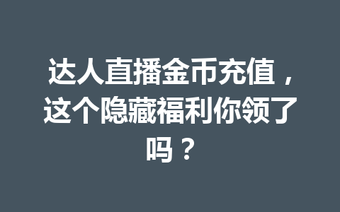 达人直播金币充值，这个隐藏福利你领了吗？ 一