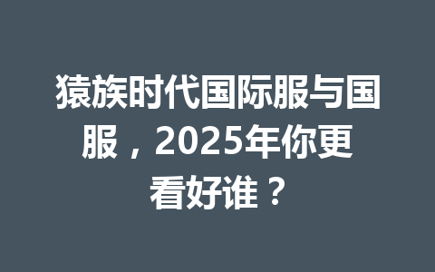 猿族时代国际服与国服，2025年你更看好谁？ 一