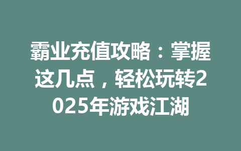 霸业充值攻略:掌握这几点,轻松玩转2025年游戏江湖 一