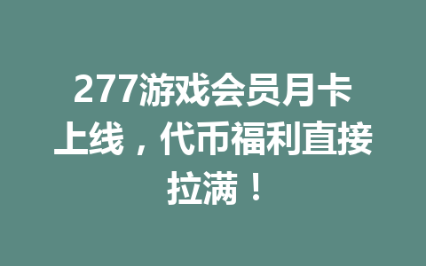 277游戏会员月卡上线，代币福利直接拉满！ 一