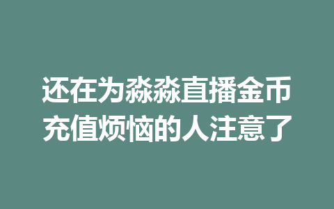 还在为淼淼直播金币充值烦恼的人注意了 一