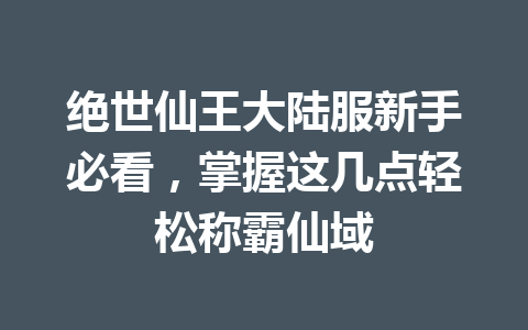 绝世仙王大陆服新手必看，掌握这几点轻松称霸仙域 一