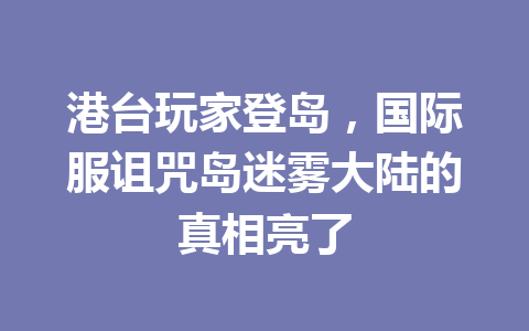 港台玩家登岛,国际服诅咒岛迷雾大陆的真相亮了 一