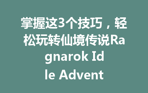 掌握这3个技巧,轻松玩转仙境传说Ragnarok Idle Adventure Plus国际服2025年 一