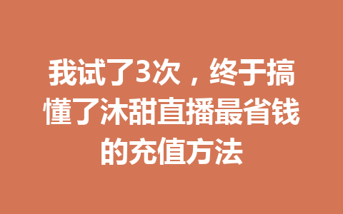我试了3次，终于搞懂了沐甜直播最省钱的充值方法 一