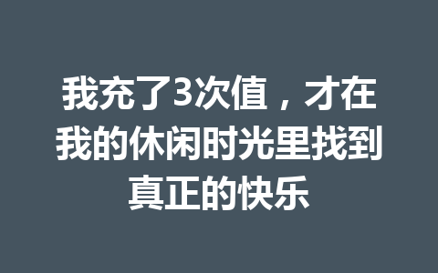 我充了3次值，才在我的休闲时光里找到真正的快乐 一