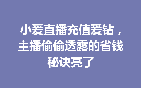 小爱直播充值爱钻，主播偷偷透露的省钱秘诀亮了 一