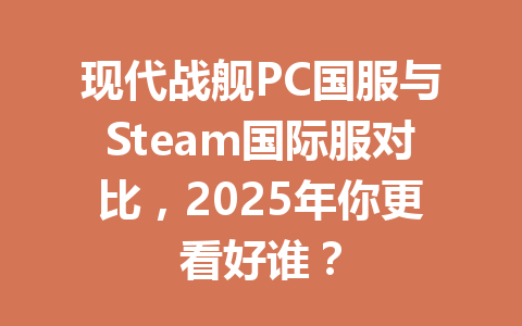现代战舰PC国服与Steam国际服对比，2025年你更看好谁？ 一