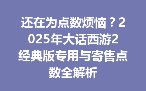 还在为点数烦恼？2025年大话西游2经典版专用与寄售点数全解析 一