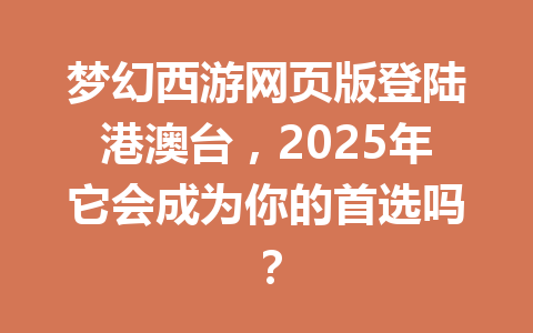 梦幻西游网页版登陆港澳台，2025年它会成为你的首选吗？ 一