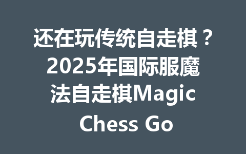 还在玩传统自走棋?2025年国际服魔法自走棋Magic Chess Go Go已经彻底颠覆了! 一