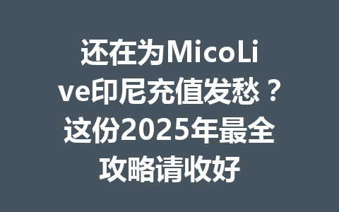 还在为MicoLive印尼充值发愁？这份2025年最全攻略请收好 一