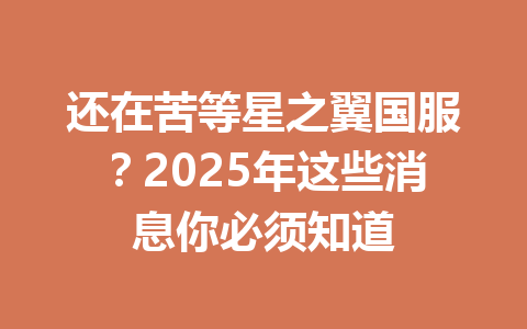还在苦等星之翼国服？2025年这些消息你必须知道 一