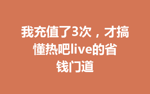 我充值了3次,才搞懂热吧live的省钱门道 一