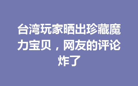 台湾玩家晒出珍藏魔力宝贝,网友的评论炸了 一