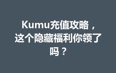 Kumu充值攻略，这个隐藏福利你领了吗？ 一