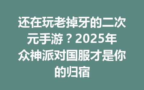 还在玩老掉牙的二次元手游？2025年众神派对国服才是你的归宿 一