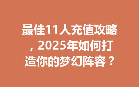 最佳11人充值攻略，2025年如何打造你的梦幻阵容？ 一