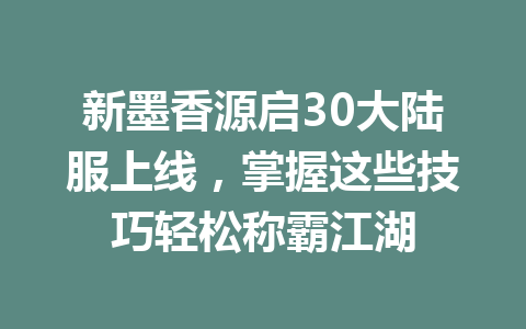 新墨香源启30大陆服上线，掌握这些技巧轻松称霸江湖 一