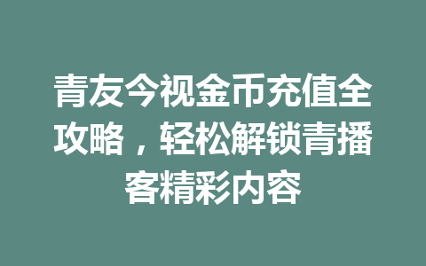 青友今视金币充值全攻略，轻松解锁青播客精彩内容 一