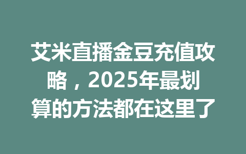 艾米直播金豆充值攻略，2025年最划算的方法都在这里了 一