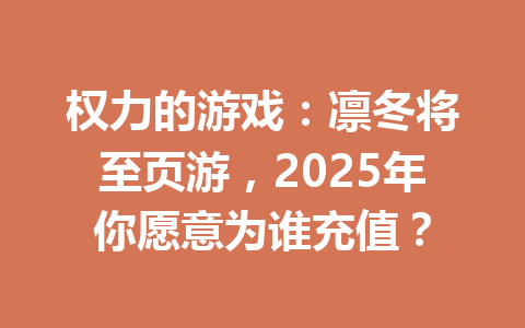 权力的游戏：凛冬将至页游，2025年你愿意为谁充值？ 一