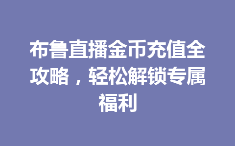 布鲁直播金币充值全攻略，轻松解锁专属福利 一