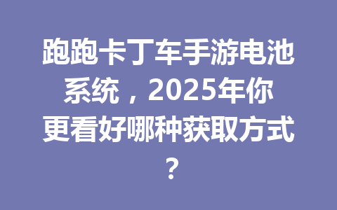 跑跑卡丁车手游电池系统,2025年你更看好哪种获取方式? 一
