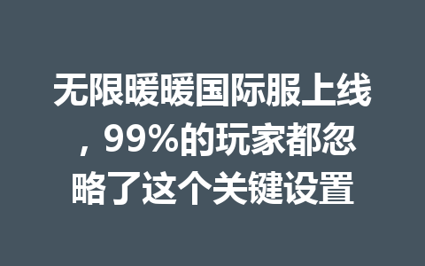 无限暖暖国际服上线，99%的玩家都忽略了这个关键设置 一