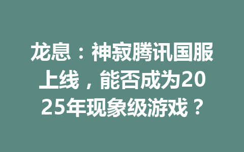 龙息：神寂腾讯国服上线，能否成为2025年现象级游戏？ 一