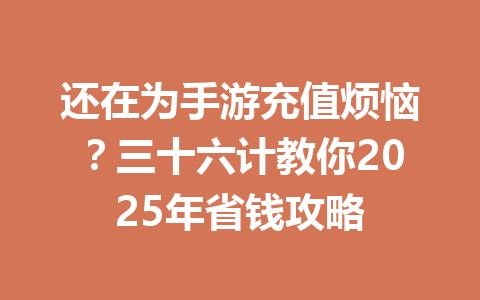 还在为手游充值烦恼？三十六计教你2025年省钱攻略 一