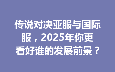 传说对决亚服与国际服，2025年你更看好谁的发展前景？ 一