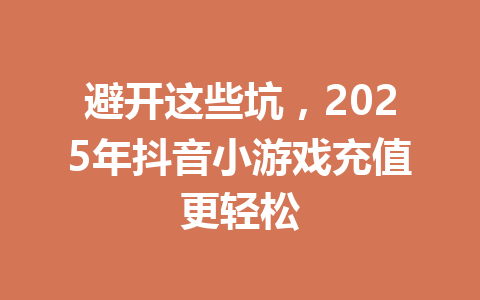 避开这些坑,2025年抖音小游戏充值更轻松 一